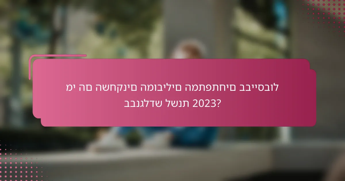 מי הם השחקנים המובילים המתפתחים בבייסבול בבנגלדש לשנת 2023?